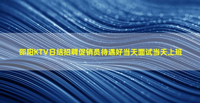 邵阳KTV日结招聘促销员待遇好当天面试当天上班